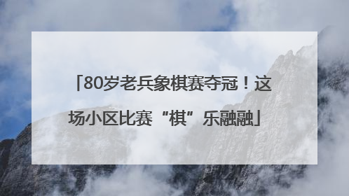 80岁老兵象棋赛夺冠！这场小区比赛“棋”乐融融