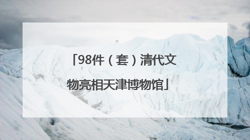 98件（套）清代文物亮相天津博物馆