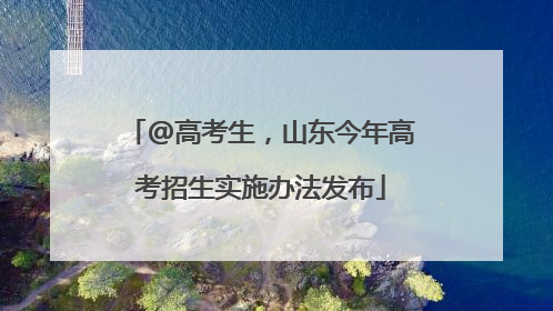 @高考生，山东今年高考招生实施办法发布