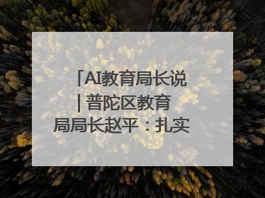 AI教育局长说 | 普陀区教育局局长赵平：扎实推进AI赋能教育，着力打造“适合教育”新体系