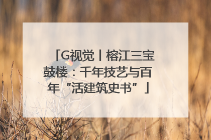 G视觉丨榕江三宝鼓楼：千年技艺与百年“活建筑史书”