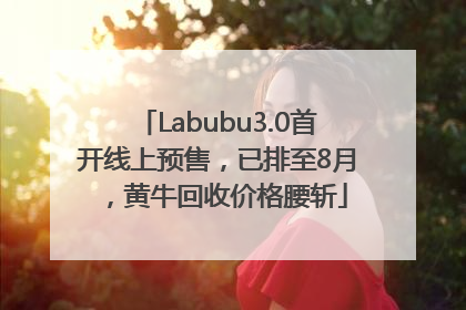 Labubu3.0首开线上预售，已排至8月，黄牛回收价格腰斩